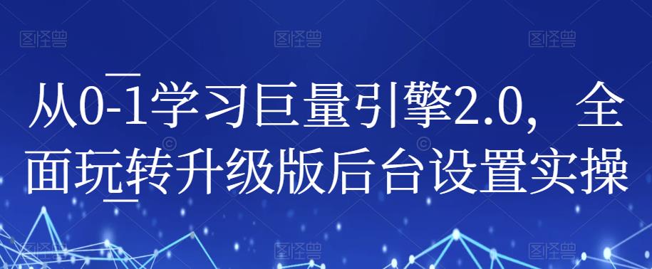 从0-1学习巨量引擎2.0，全面玩转升级版后台设置实操-创业项目致富网、狼哥项目资源库