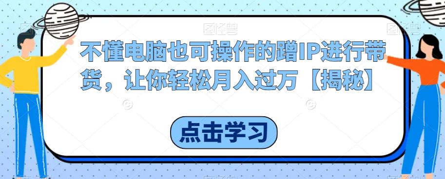 不懂电脑也可操作的蹭IP进行带货，让你轻松月入过万【揭秘】-狼哥资源库