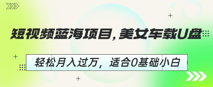 短视频蓝海项目，美女车载U盘，轻松月入过万，适合0基础小白【揭秘】-狼哥资源库