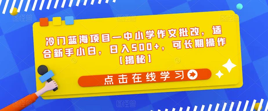 冷门蓝海项目—中小学作文批改，适合新手小白，日入500+，可长期操作【揭秘】-狼哥资源库