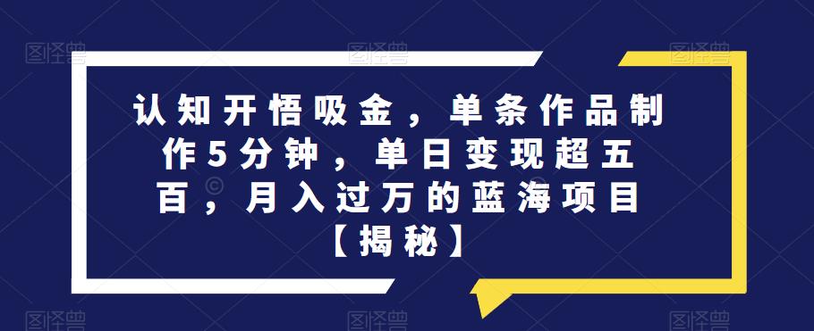 认知开悟吸金，单条作品制作5分钟，单日变现超五百，月入过万的蓝海项目【揭秘】-狼哥资源库