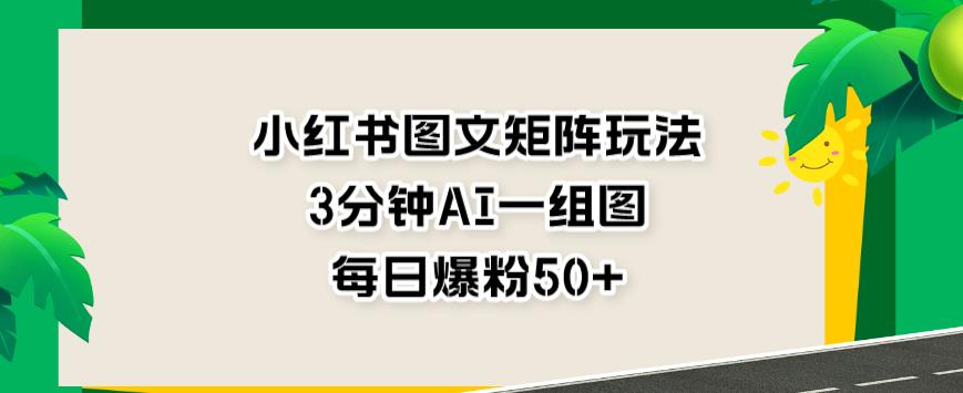 小红书图文矩阵玩法，3分钟AI一组图，每日爆粉50+【揭秘】-狼哥资源库