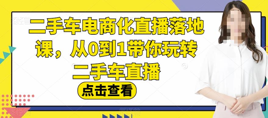 二手车电商化直播落地课，从0到1带你玩转二手车直播-创业项目致富网、狼哥项目资源库