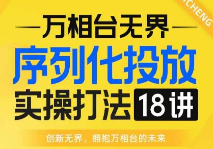 【万相台无界】序列化投放实操18讲线上实战班，全网首推，运营福音！-创业项目致富网、狼哥项目资源库