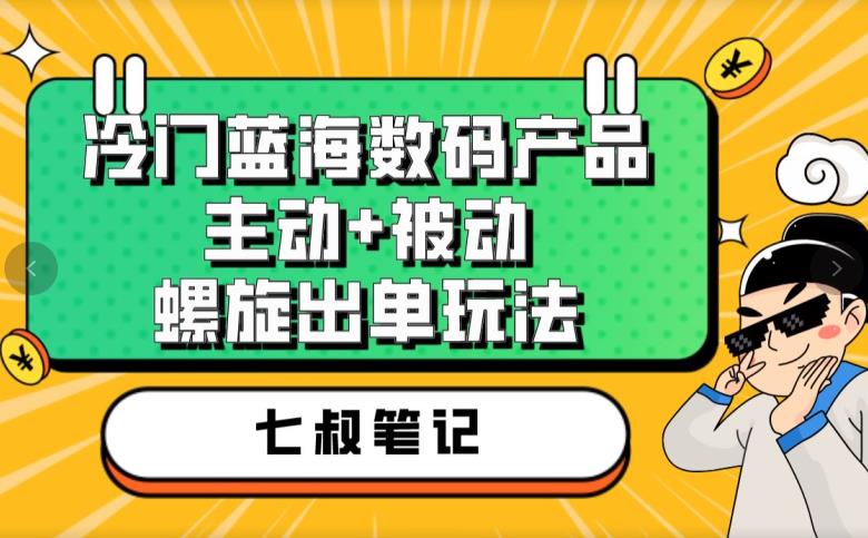 七叔冷门蓝海数码产品，主动+被动螺旋出单玩法，每天百分百出单【揭秘】-狼哥资源库