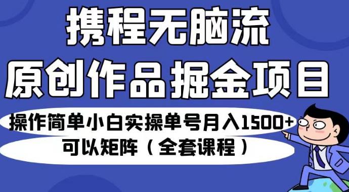 携程无脑流原创作品掘金项目，操作简单小白实操单号月入1500+可以矩阵（全套课程）【揭秘】-狼哥资源库