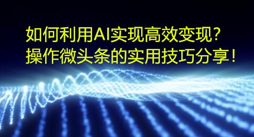 如何利用AI实现高效变现？操作微头条的实用技巧分享！-创业项目致富网、狼哥项目资源库