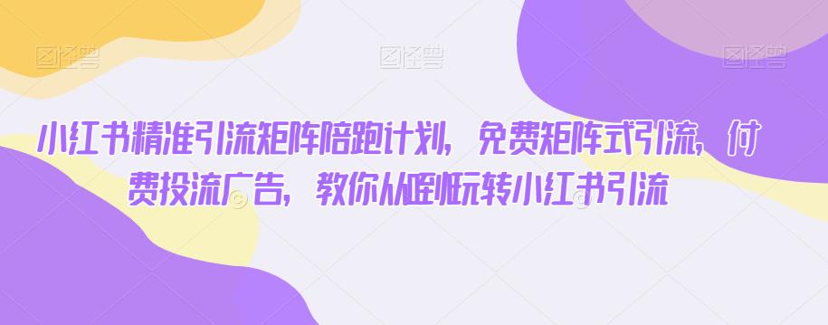 小红书精准引流矩阵陪跑项目：如何利用免费矩阵式引流和付费投流广告，从0到1玩转小红书引流-创业项目致富网、狼哥项目资源库