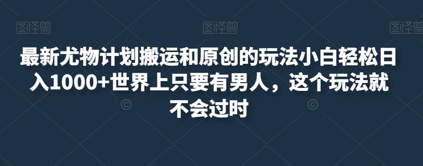 最新尤物计划搬运和原创的玩法小白轻松日入1000+世界上只要有男人，这个玩法就不会过时【揭秘】-狼哥资源库