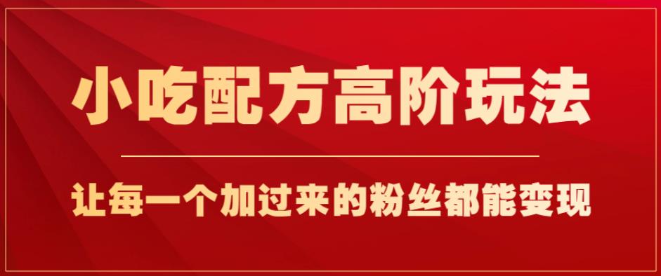 小吃配方高阶玩法，每个加过来的粉丝都能变现，一部手机轻松月入1w+【揭秘】-狼哥资源库