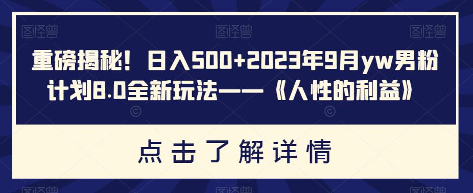 重磅揭秘！日入500+2023年9月yw男粉计划8.0全新玩法——《人性的利益》-狼哥资源库