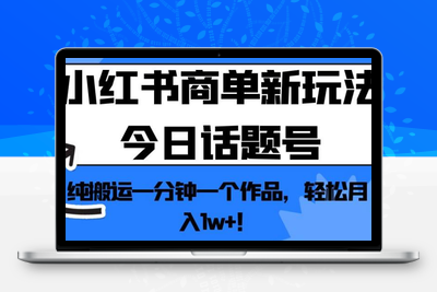 小红书商单新玩法今日话题号，纯搬运一分钟一个作品，轻松月入1w+！【揭秘】-创业项目致富网、狼哥项目资源库