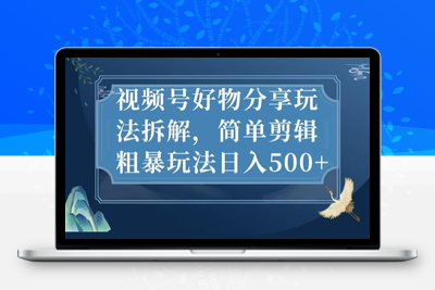 视频号好物分享玩法拆解，简单剪辑粗暴玩法日入500+【揭秘】-创业项目致富网、狼哥项目资源库