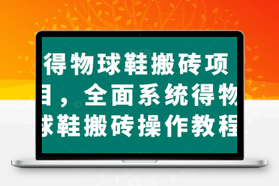 得物球鞋搬砖项目，全面系统得物球鞋搬砖操作教程【揭秘】-创业项目致富网、狼哥项目资源库