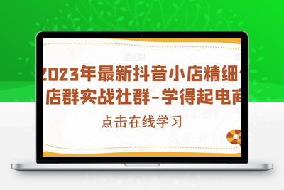 2023年抖音小店精细化店群实战课程-学得起电商-创业项目致富网、狼哥项目资源库