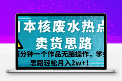 日本核废水热点卖货思路，两分钟一个作品无脑操作，学会思路轻松月入2w+【揭秘】-狼哥资源库