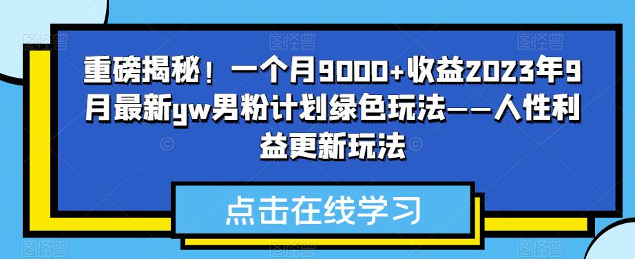 重磅揭秘！2023年9月最新yw男粉计划绿色玩法——人性利益更新玩法，一个月9000+收益-创业项目致富网、狼哥项目资源库