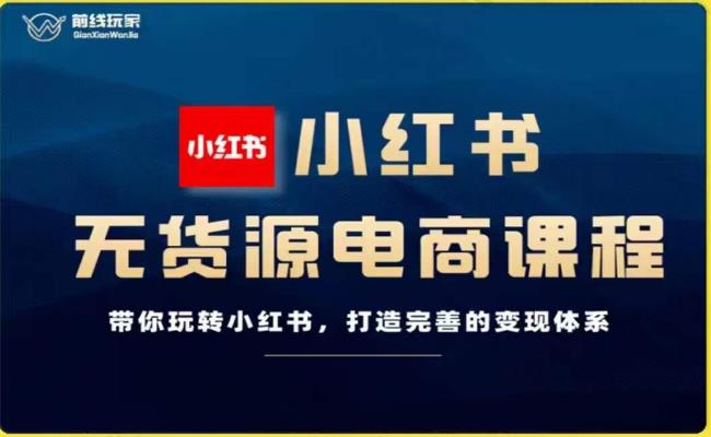 前线玩家-小红书无货源电商，带你玩转小红书，打造完善的变现体系-创业项目致富网、狼哥项目资源库