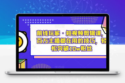 前线玩家·短视频剪辑课，百万主播都在用的技巧，轻松突破10w粉丝-创业项目致富网、狼哥项目资源库