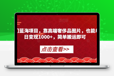 冷门蓝海项目，靠高端奢侈品图片，也能单日变现1000+，简单搬运即可【揭秘】-创业项目致富网、狼哥项目资源库