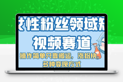 女性粉丝领域短视频赛道，操作简单只靠搬运，涨粉快，多种变现方式【揭秘】-创业项目致富网、狼哥项目资源库