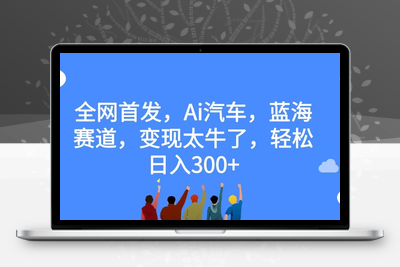 全网首发，Ai汽车，蓝海赛道，变现太牛了，轻松日入300+【揭秘】-创业项目致富网、狼哥项目资源库