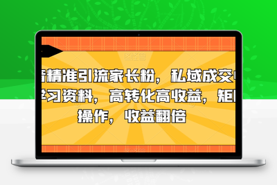 抖音精准引流家长粉，私域成交中学学习资料，高转化高收益，矩阵操作，收益翻倍【揭秘】-创业项目致富网、狼哥项目资源库