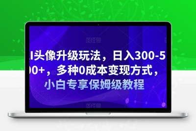 AI头像升级玩法，日入300-500+，多种0成本变现方式，小白专享保姆级教程【揭秘】-创业项目致富网、狼哥项目资源库