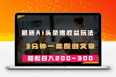 最新AI头条撸收益热门领域玩法，3分钟一条原创文章，轻松日入200-300＋-创业项目致富网、狼哥项目资源库