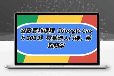 谷歌套利课程《Google Cash 2023》零基础入门课程，随到随学-狼哥资源库