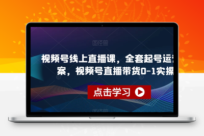 视频号线上直播课，全套起号运营方案，视频号直播带货0-1实操-创业项目致富网、狼哥项目资源库