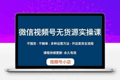 微信视频号小店无货源实操课程，​不囤货·不刷单·多种运营方法·开店卖货全流程-狼哥资源库