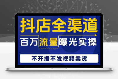 抖店全渠道百万流量曝光实操，不开播不发视频带货-创业项目致富网、狼哥项目资源库