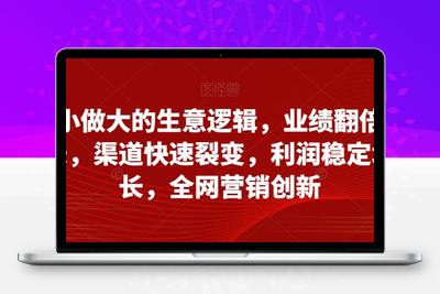 从小做大的生意逻辑，业绩翻倍增长，渠道快速裂变，利润稳定增长，全网营销创新-狼哥资源库