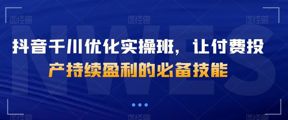 抖音千川优化实操班，让付费投产持续盈利的必备技能-狼哥资源库