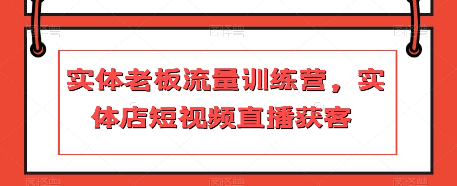 实体老板流量训练营，实体店短视频直播获客-狼哥资源库