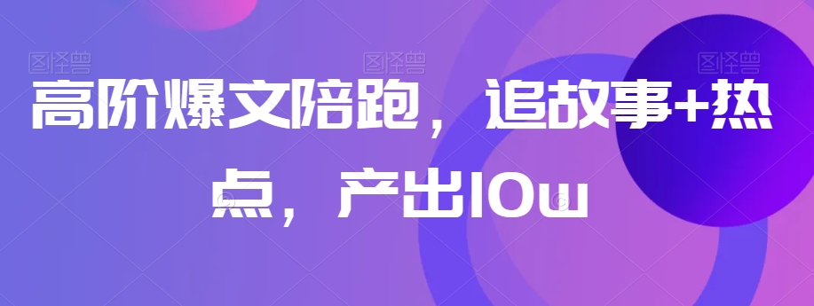 高阶爆文陪跑，追故事+热点，产出10w+-狼哥资源库