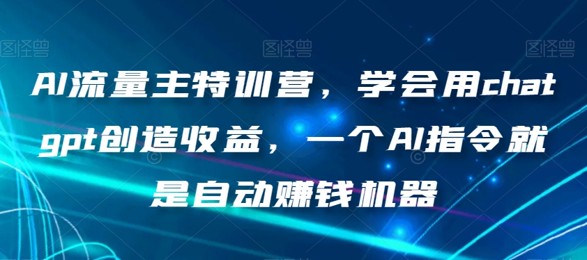 AI流量主特训营，学会用chatgpt创造收益，一个AI指令就是自动赚钱机器-创业项目致富网、狼哥项目资源库