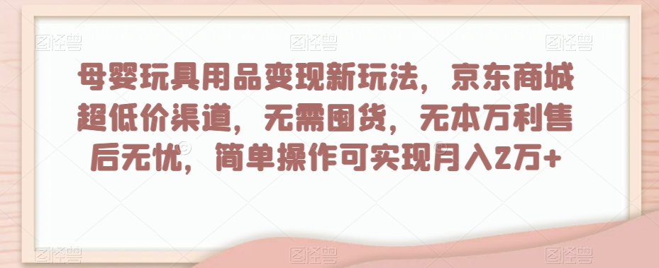 母婴玩具用品变现新玩法，京东商城超低价渠道，简单操作可实现月入2万+【揭秘】-狼哥资源库