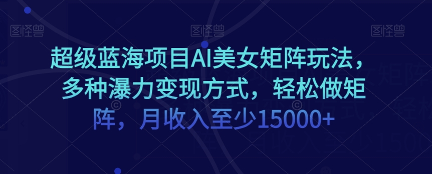 超级蓝海项目AI美女矩阵玩法，多种瀑力变现方式，轻松做矩阵，月收入至少15000+【揭秘】-创业项目致富网、狼哥项目资源库