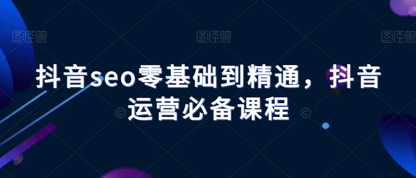 抖音seo零基础到精通，抖音运营必备课程-狼哥资源库