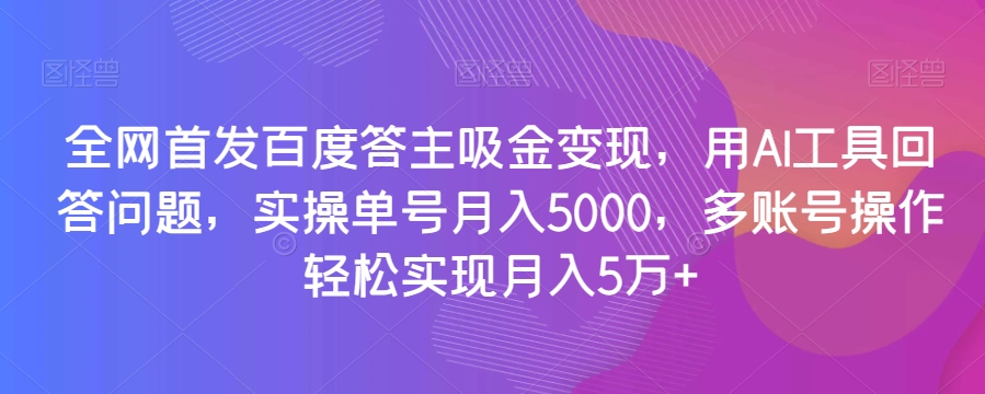 全网首发百度答主吸金变现，用AI工具回答问题，实操单号月入5000，多账号操作轻松实现月入5万+【揭秘】-狼哥资源库