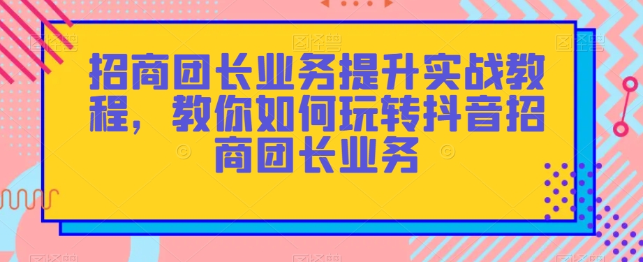 招商团长业务提升实战教程，教你如何玩转抖音招商团长业务-狼哥资源库