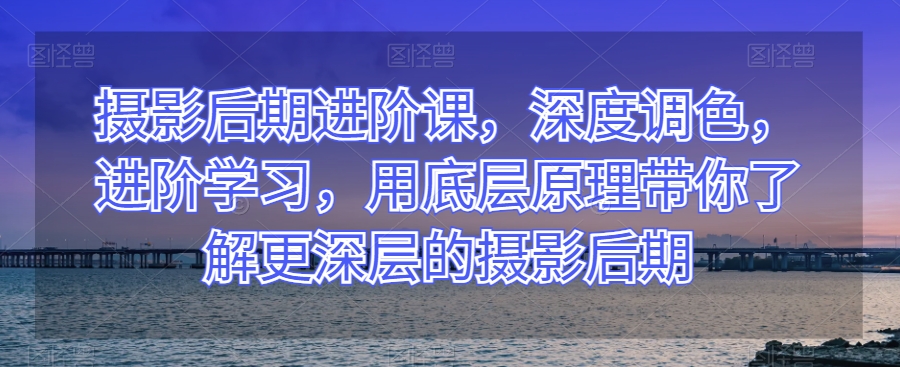 摄影后期进阶课，深度调色，进阶学习，用底层原理带你了解更深层的摄影后期-狼哥资源库