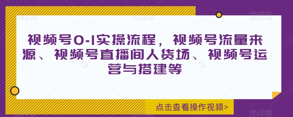 视频号0-1实操流程，视频号流量来源、视频号直播间人货场、视频号运营与搭建等-创业项目致富网、狼哥项目资源库