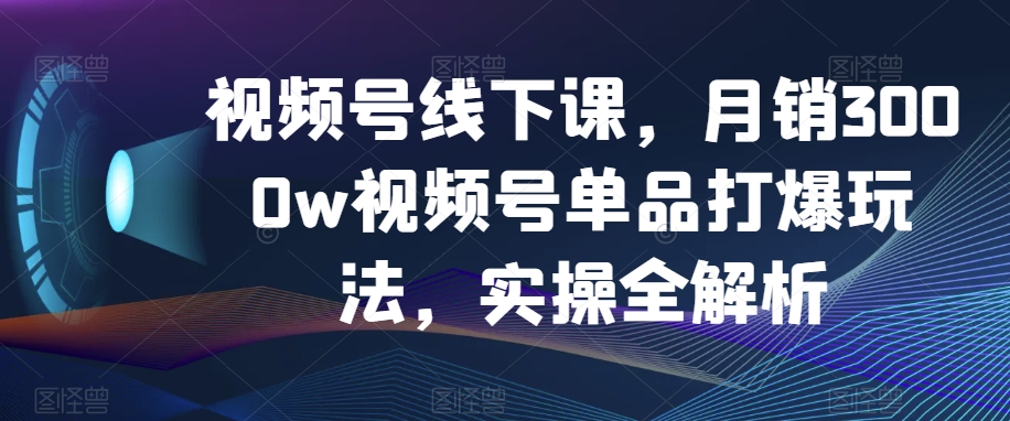 视频号线下课，月销3000w视频号单品打爆玩法，实操全解析-狼哥资源库