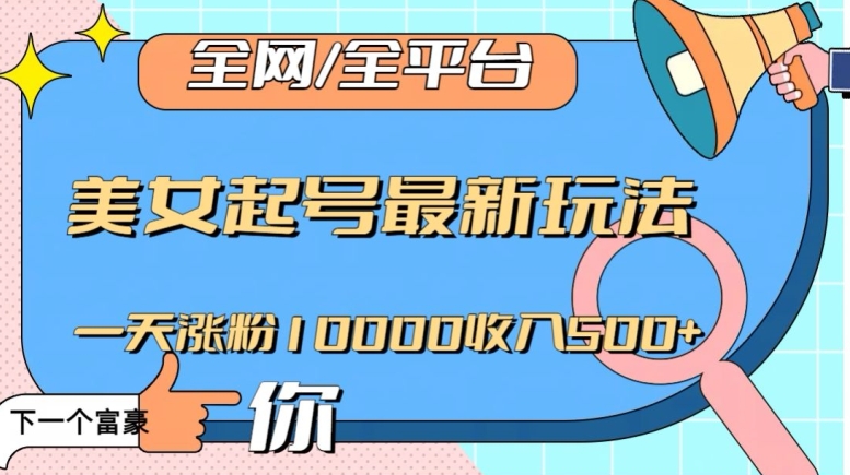 全网，全平台，美女起号最新玩法一天涨粉10000收入500+【揭秘】-创业项目致富网、狼哥项目资源库