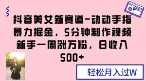 抖音美女新赛道-动动手指暴力掘金，5分钟制作视频，新手一周涨万粉，日收入500+【揭秘】-狼哥资源库