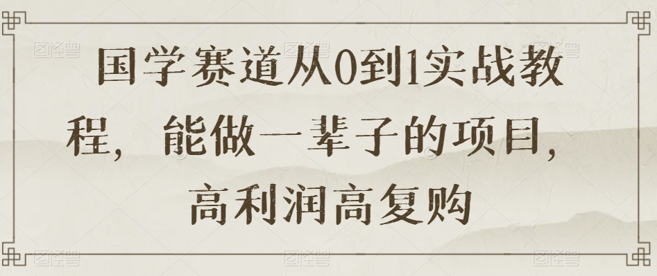 国学赛道从0到1实战教程，能做一辈子的项目，高利润高复购-狼哥资源库