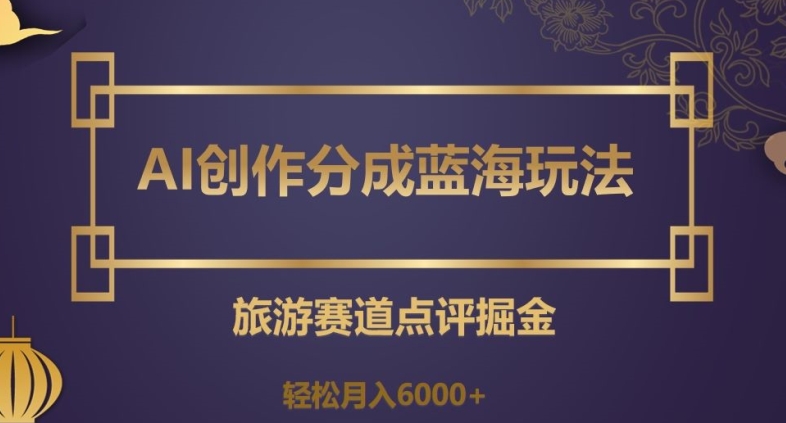 AI创作分成蓝海玩法，旅游赛道点评掘金，轻松月入6000+【揭秘】-狼哥资源库